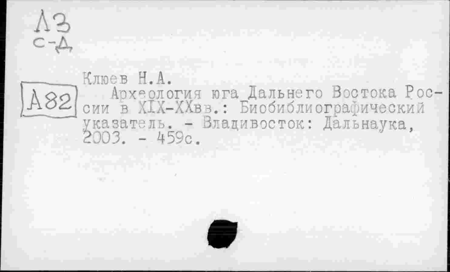 ﻿с-д
Клюев И.А.
Археология юга Дальнего Востока России в ХЇХ-ХХвз.: Биобиблиографический указатель. - Владивосток: Дальнаука, 2003. - 459с.